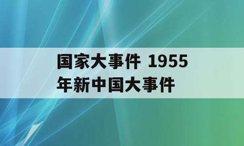 国家大事件 1955年新中国大事件